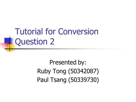 Tutorial for Conversion Question 2 Presented by: Ruby Tong (50342087) Paul Tsang (50339730)