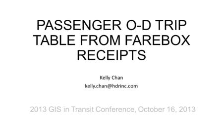 PASSENGER O-D TRIP TABLE FROM FAREBOX RECEIPTS Kelly Chan 2013 GIS in Transit Conference, October 16, 2013.