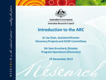 Introduction to the ARC Dr Isa Chan, Assistant Director Discovery Projects and NCGP Committees Mr Sam Grunhard, Director Program Operations (Discovery)