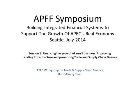 APFF Symposium Building Integrated Financial Systems To Support The Growth Of APEC’s Real Economy Seattle, July 2014 Session 1: Financing the growth of.