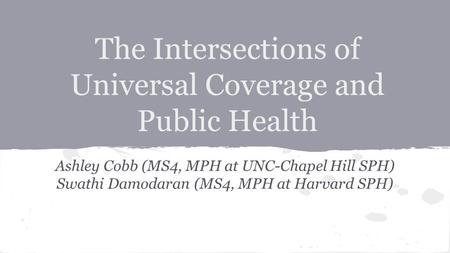 The Intersections of Universal Coverage and Public Health Ashley Cobb (MS4, MPH at UNC-Chapel Hill SPH) Swathi Damodaran (MS4, MPH at Harvard SPH)