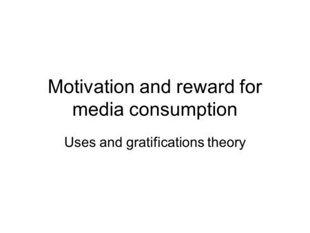 Motivation and reward for media consumption Uses and gratifications theory.