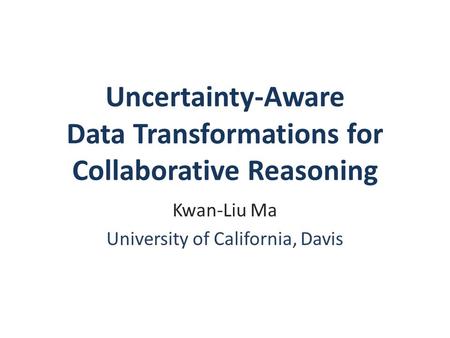 Uncertainty-Aware Data Transformations for Collaborative Reasoning Kwan-Liu Ma University of California, Davis.