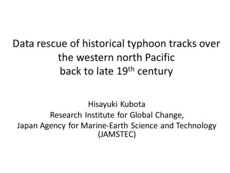 Data rescue of historical typhoon tracks over the western north Pacific back to late 19 th century Hisayuki Kubota Research Institute for Global Change,