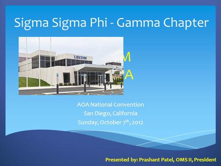 Sigma Sigma Phi - Gamma Chapter AOA National Convention San Diego, California Sunday, October 7 th, 2012 LECOM Erie, PA Presented by: Prashant Patel, OMS.