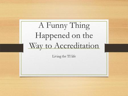 A Funny Thing Happened on the Way to Accreditation Living the TI life.