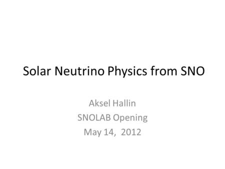 Solar Neutrino Physics from SNO Aksel Hallin SNOLAB Opening May 14, 2012.