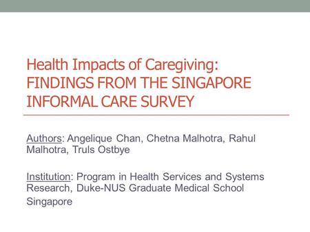 Health Impacts of Caregiving: FINDINGS FROM THE SINGAPORE INFORMAL CARE SURVEY Authors: Angelique Chan, Chetna Malhotra, Rahul Malhotra, Truls Ostbye Institution:
