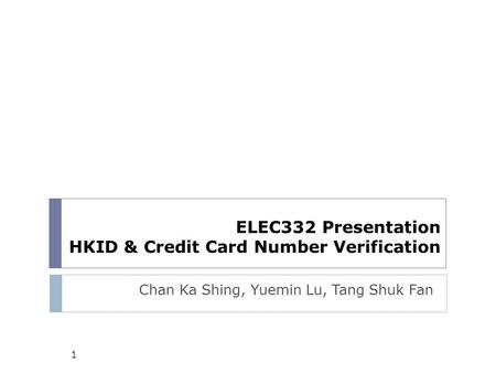 ELEC332 Presentation HKID & Credit Card Number Verification Chan Ka Shing, Yuemin Lu, Tang Shuk Fan 1.