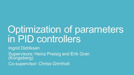 Optimization of parameters in PID controllers Ingrid Didriksen Supervisors: Heinz Preisig and Erik Gran (Kongsberg) Co-supervisor: Chriss Grimholt.
