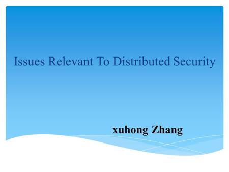 Issues Relevant To Distributed Security xuhong Zhang.