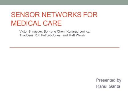 SENSOR NETWORKS FOR MEDICAL CARE Presented by Rahul Ganta Victor Shnayder, Bor-rong Chen, Konarad Lorincz, Thaddeus R.F. Fulford-Jones, and Matt Welsh.
