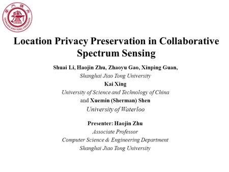 Location Privacy Preservation in Collaborative Spectrum Sensing Shuai Li, Haojin Zhu, Zhaoyu Gao, Xinping Guan, Shanghai Jiao Tong University Kai Xing.