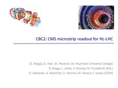 CBC2: CMS microstrip readout for HL-LHC [D. Braga], G. Hall, M. Pesaresi, M. Raymond (Imperial College) D. Braga, L. Jones, P. Murray, M. Prydderch (RAL)