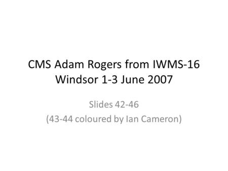 CMS Adam Rogers from IWMS-16 Windsor 1-3 June 2007 Slides 42-46 (43-44 coloured by Ian Cameron)