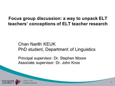 1 Focus group discussion: a way to unpack ELT teachers’ conceptions of ELT teacher research Chan Narith KEUK PhD student, Department of Linguistics Principal.