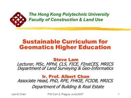 Lam & ChanFIG Com 2, Prague, June 20071 Sustainable Curriculum for Geomatics Higher Education Steve Lam Lecturer, MSc, MPhil, CLS, FICE, FInstCES, MRICS.