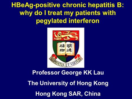 Professor George KK Lau The University of Hong Kong Hong Kong SAR, China HBeAg-positive chronic hepatitis B: why do I treat my patients with pegylated.