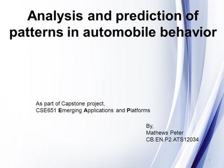 Analysis and prediction of patterns in automobile behavior As part of Capstone project, CSE651 Emerging Applications and Platforms 1 By, Mathews Peter.