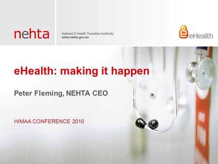 EHealth: making it happen HIMAA CONFERENCE 2010 Peter Fleming, NEHTA CEO.