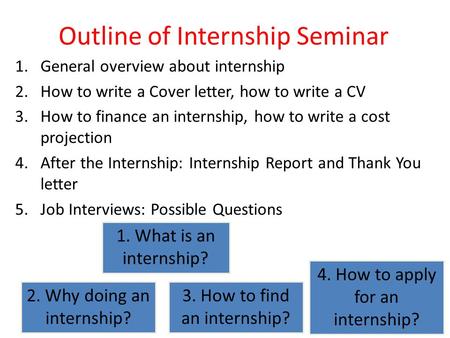 Outline of Internship Seminar 1.General overview about internship 2.How to write a Cover letter, how to write a CV 3.How to finance an internship, how.
