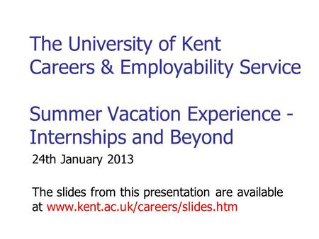 The University of Kent Careers & Employability Service Summer Vacation Experience - Internships and Beyond 24th January 2013 The slides from this presentation.