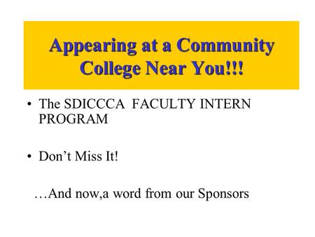 Appearing at a Community College Near You!!! The SDICCCA FACULTY INTERN PROGRAM Don’t Miss It! …And now,a word from our Sponsors.