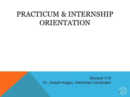 1 PRACTICUM & INTERNSHIP ORIENTATION Revised 1/15 Dr. Joseph Hulgus, Internship Coordinator 1 1.