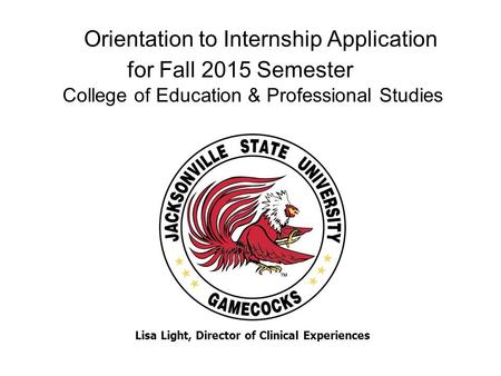 Orientation to Internship Application for Fall 2015 Semester College of Education & Professional Studies Lisa Light, Director of Clinical Experiences.