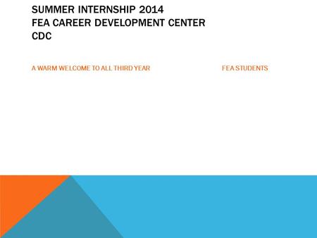 SUMMER INTERNSHIP 2014 FEA CAREER DEVELOPMENT CENTER CDC A WARM WELCOME TO ALL THIRD YEAR FEA STUDENTS.