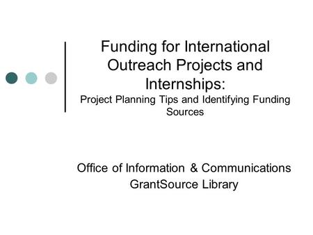 Funding for International Outreach Projects and Internships: Project Planning Tips and Identifying Funding Sources Office of Information & Communications.