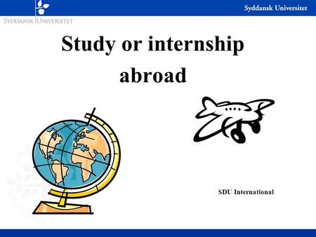 Study or internship abroad SDU International. Considerations Why go abroad? WALK the Extra MileNew way of studying Academic profile Improving language.