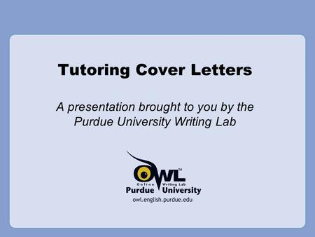 Tutoring Cover Letters A presentation brought to you by the Purdue University Writing Lab.