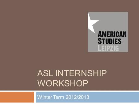 ASL INTERNSHIP WORKSHOP Winter Term 2012/2013. Workshop Contents 1. Why do an internship ? 2. ASL Internship Support 3. Finding Internships 4. Funding.