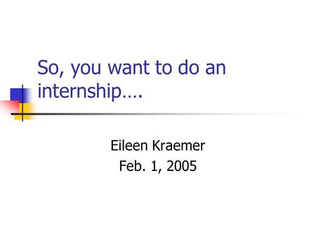 So, you want to do an internship…. Eileen Kraemer Feb. 1, 2005.