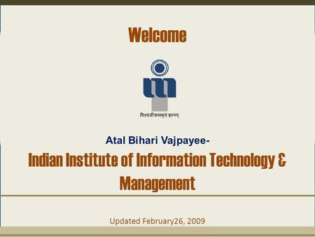Welcome Atal Bihari Vajpayee- Indian Institute of Information Technology & Management Updated February26, 2009.