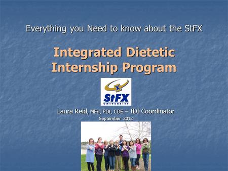 Everything you Need to know about the StFX Integrated Dietetic Internship Program Laura Reid, MEd, PDt, CDE – IDI Coordinator September 2012.