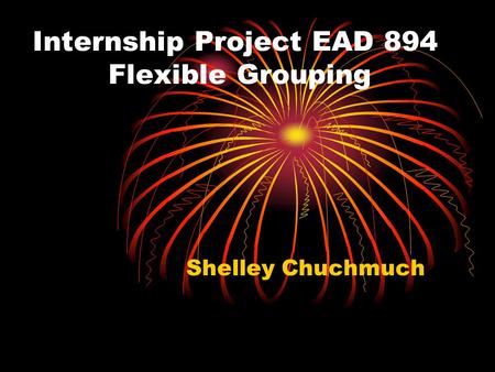 Internship Project EAD 894 Flexible Grouping Shelley Chuchmuch.