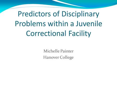 Predictors of Disciplinary Problems within a Juvenile Correctional Facility Michelle Painter Hanover College.