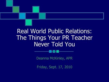 Real World Public Relations: The Things Your PR Teacher Never Told You Deanna McKinley, APR Friday, Sept. 17, 2010.