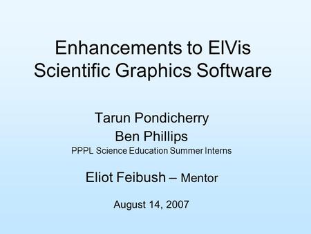 Enhancements to ElVis Scientific Graphics Software Tarun Pondicherry Ben Phillips PPPL Science Education Summer Interns Eliot Feibush – Mentor August 14,