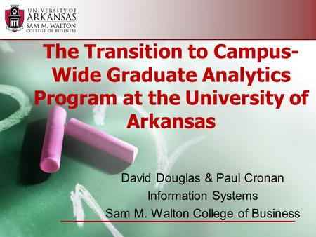 The Transition to Campus- Wide Graduate Analytics Program at the University of Arkansas David Douglas & Paul Cronan Information Systems Sam M. Walton College.