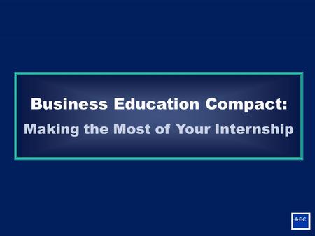 Making the Most of Your Internship Business Education Compact: Making the Most of Your Internship.