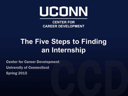 The Five Steps to Finding an Internship Center for Career Development University of Connecticut Spring 2015.