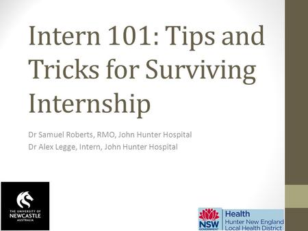 Intern 101: Tips and Tricks for Surviving Internship Dr Samuel Roberts, RMO, John Hunter Hospital Dr Alex Legge, Intern, John Hunter Hospital.