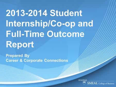 2013-2014 Student Internship/Co-op and Full-Time Outcome Report Prepared By Career & Corporate Connections.