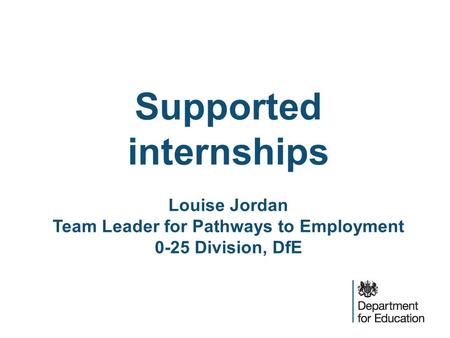 Supported internships Louise Jordan Team Leader for Pathways to Employment 0-25 Division, DfE.