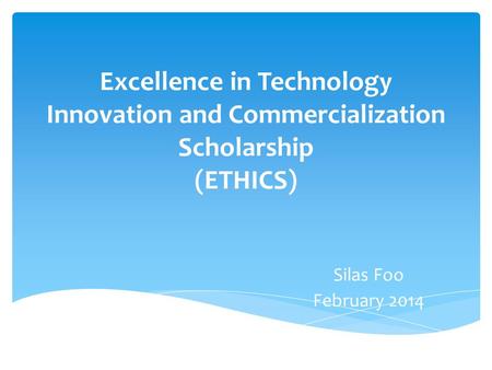 Excellence in Technology Innovation and Commercialization Scholarship (ETHICS) Silas Foo February 2014.