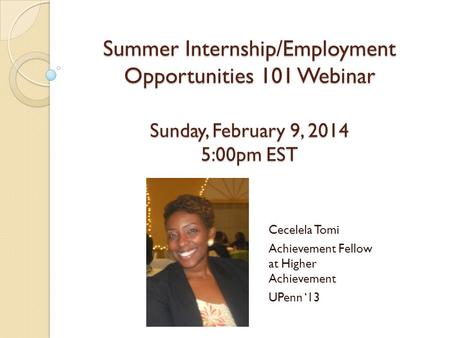 Summer Internship/Employment Opportunities 101 Webinar Sunday, February 9, 2014 5:00pm EST Cecelela Tomi Achievement Fellow at Higher Achievement UPenn.