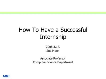 How To Have a Successful Internship 2008.3.17. Sue Moon Associate Professor Computer Science Department.